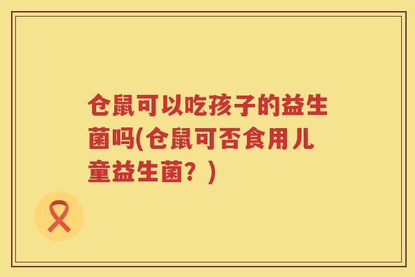 仓鼠可以吃孩子的益生菌吗(仓鼠可否食用儿童益生菌?) 仓鼠可以吃孩子的益生菌吗(仓鼠可否食用儿童益生菌?)