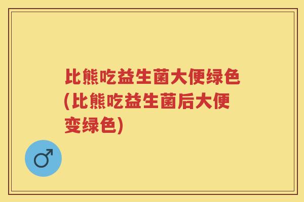 比熊吃益生菌大便绿色(比熊吃益生菌后大便变绿色) 比熊吃益生菌大便绿色(比熊吃益生菌后大便变绿色)