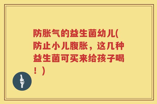 防的益生菌幼儿(防止小儿,这几种益生菌可买来给孩子喝!) 防的益生菌幼儿(防止小儿,这几种益生菌可买来给孩子喝!)