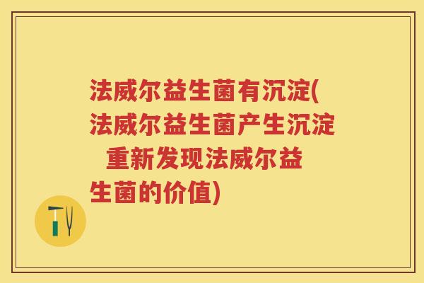 法威尔益生菌有沉淀(法威尔益生菌产生沉淀 重新发现法威尔益生菌的价值) 法威尔益生菌有沉淀(法威尔益生菌产生沉淀 重新发现法威尔益生菌的价值)