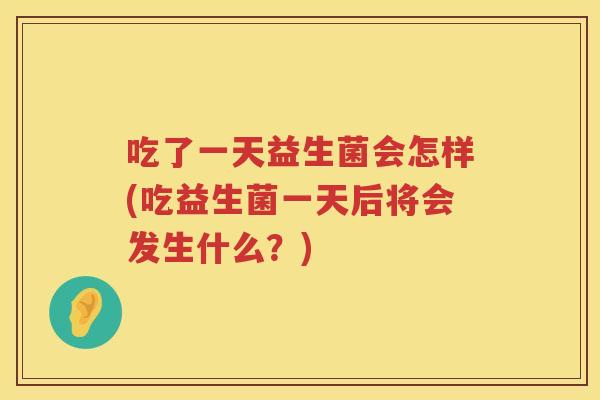 吃了一天益生菌会怎样(吃益生菌一天后将会发生什么?) 吃了一天益生菌会怎样(吃益生菌一天后将会发生什么?)