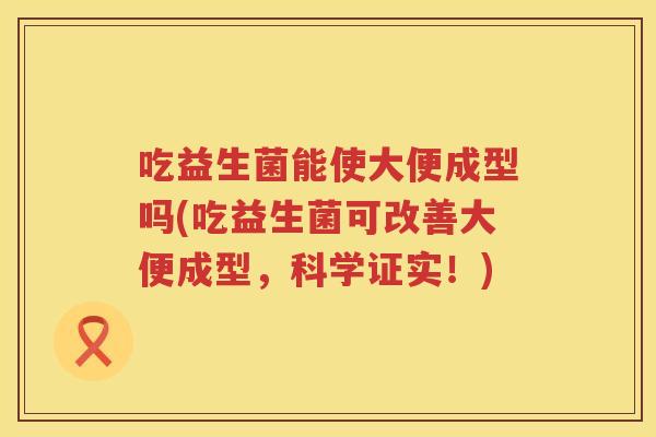 吃益生菌能使大便成型吗(吃益生菌可改善大便成型,科学证实!) 吃益生菌能使大便成型吗(吃益生菌可改善大便成型,科学证实!)