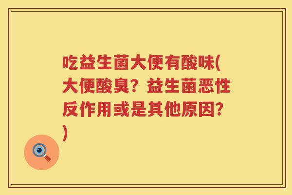 吃益生菌大便有酸味(大便酸臭?益生菌恶性反作用或是其他原因?) 吃益生菌大便有酸味(大便酸臭?益生菌恶性反作用或是其他原因?)