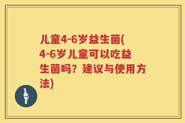 儿童4-6岁益生菌(4-6岁儿童可以吃益生菌吗?建议与使用方法) 儿童4-6岁益生菌(4-6岁儿童可以吃益生菌吗?建议与使用方法)