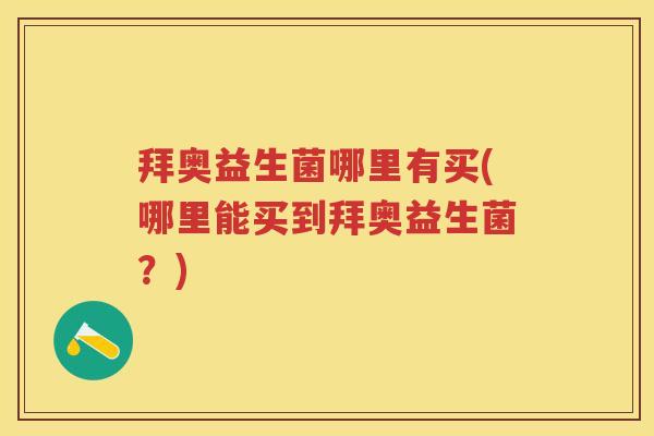 拜奥益生菌哪里有买(哪里能买到拜奥益生菌?) 拜奥益生菌哪里有买(哪里能买到拜奥益生菌?)