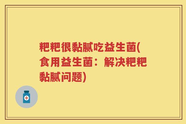 粑粑很黏腻吃益生菌(食用益生菌:解决粑粑黏腻问题) 粑粑很黏腻吃益生菌(食用益生菌:解决粑粑黏腻问题)