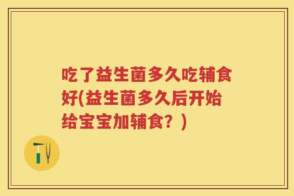 吃了益生菌多久吃辅食好(益生菌多久后开始给宝宝加辅食？)