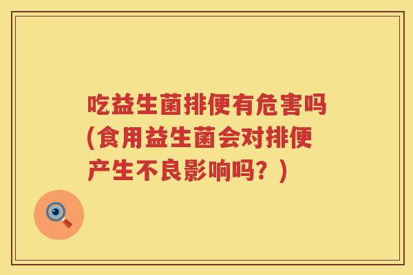 吃益生菌排便有危害吗(食用益生菌会对排便产生不良影响吗？)