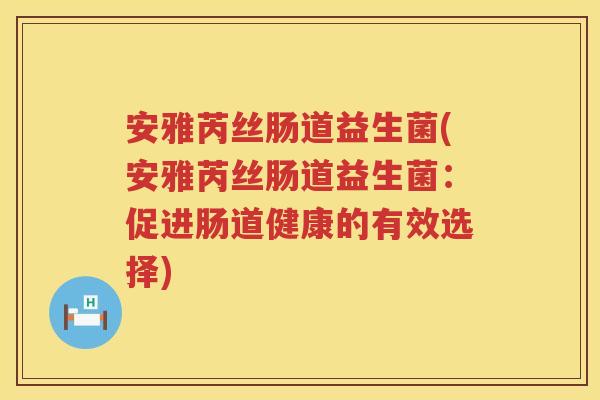 安雅芮丝肠道益生菌(安雅芮丝肠道益生菌:促进肠道健康的有效选择) 安雅芮丝肠道益生菌(安雅芮丝肠道益生菌:促进肠道健康的有效选择)
