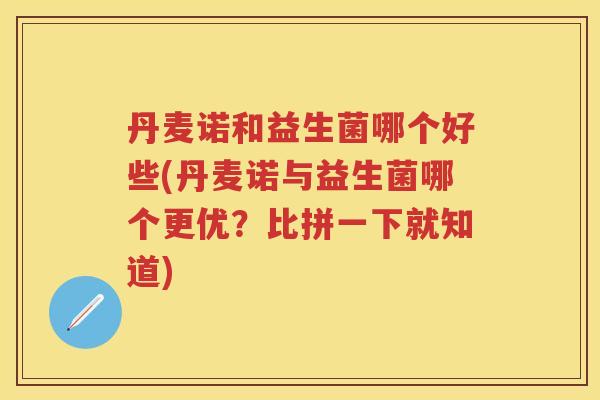 丹麦诺和益生菌哪个好些(丹麦诺与益生菌哪个更优?比拼一下就知道) 丹麦诺和益生菌哪个好些(丹麦诺与益生菌哪个更优?比拼一下就知道)