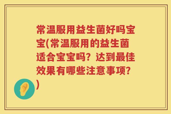 常温服用益生菌好吗宝宝(常温服用的益生菌适合宝宝吗？达到佳效果有哪些注意事项？)