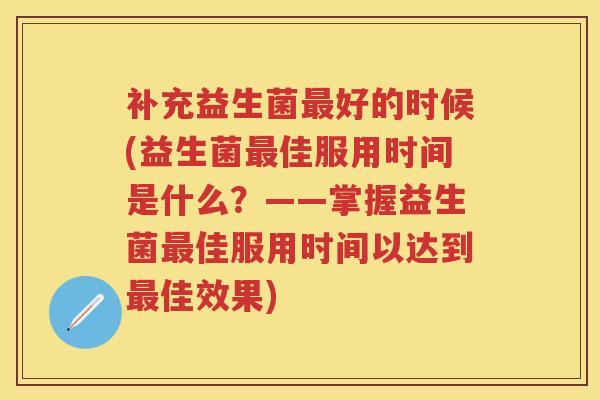 补充益生菌好的时候(益生菌佳服用时间是什么?——掌握益生菌佳服用时间以达到佳效果) 补充益生菌好的时候(益生菌佳服用时间是什么?——掌握益生菌佳服用时间以达到佳效果)