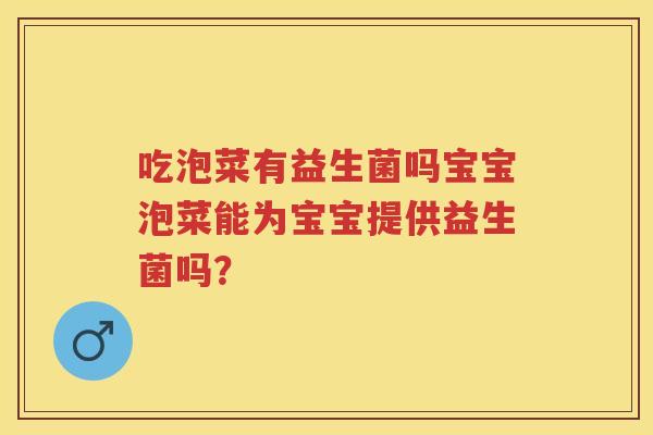吃泡菜有益生菌吗宝宝泡菜能为宝宝提供益生菌吗? 吃泡菜有益生菌吗宝宝泡菜能为宝宝提供益生菌吗?