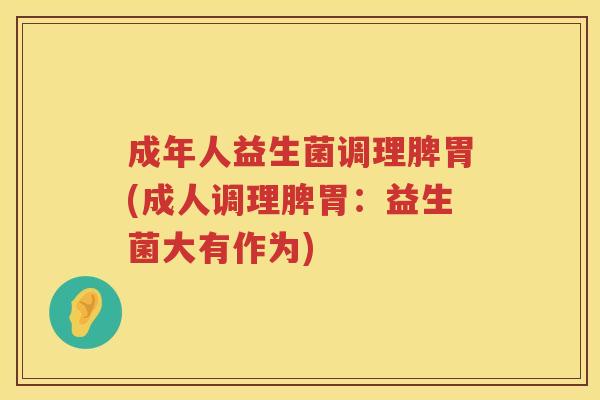 成年人益生菌调理脾胃(成人调理脾胃:益生菌大有作为) 成年人益生菌调理脾胃(成人调理脾胃:益生菌大有作为)