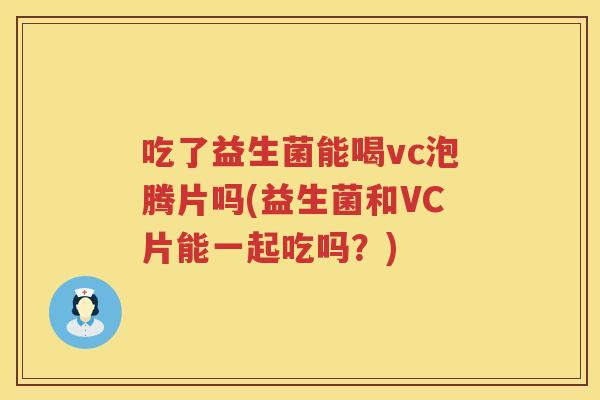 吃了益生菌能喝vc泡腾片吗(益生菌和VC片能一起吃吗?) 吃了益生菌能喝vc泡腾片吗(益生菌和VC片能一起吃吗?)