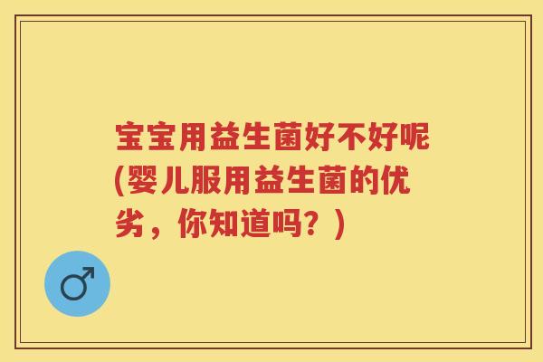 宝宝用益生菌好不好呢(婴儿服用益生菌的优劣,你知道吗?) 宝宝用益生菌好不好呢(婴儿服用益生菌的优劣,你知道吗?)