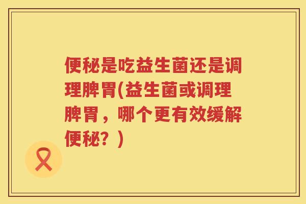是吃益生菌还是调理脾胃(益生菌或调理脾胃，哪个更有效缓解？)