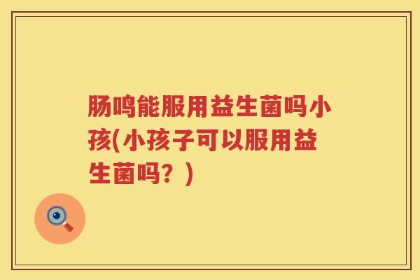 肠鸣能服用益生菌吗小孩(小孩子可以服用益生菌吗?) 肠鸣能服用益生菌吗小孩(小孩子可以服用益生菌吗?)