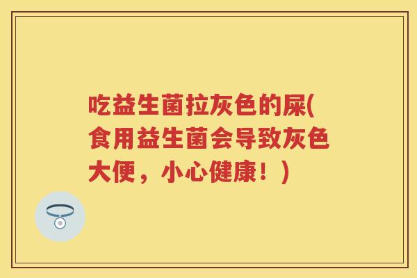 吃益生菌拉灰色的屎(食用益生菌会导致灰色大便,小心健康!) 吃益生菌拉灰色的屎(食用益生菌会导致灰色大便,小心健康!)