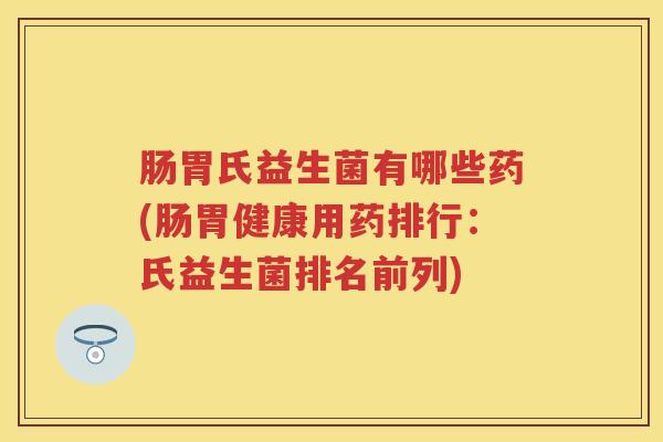 肠胃氏益生菌有哪些药(肠胃健康用药排行:氏益生菌排名前列) 肠胃氏益生菌有哪些药(肠胃健康用药排行:氏益生菌排名前列)