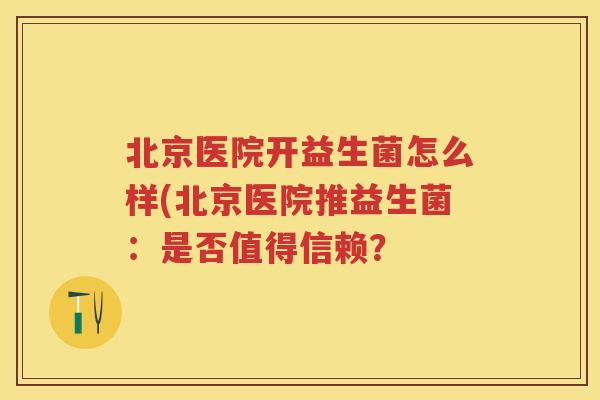 北京医院开益生菌怎么样(北京医院推益生菌：是否值得信赖？
