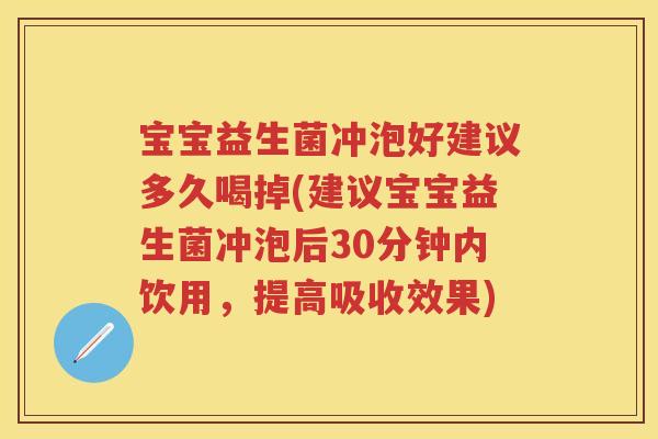 宝宝益生菌冲泡好建议多久喝掉(建议宝宝益生菌冲泡后30分钟内饮用,提高吸收效果) 宝宝益生菌冲泡好建议多久喝掉(建议宝宝益生菌冲泡后30分钟内饮用,提高吸收效果)