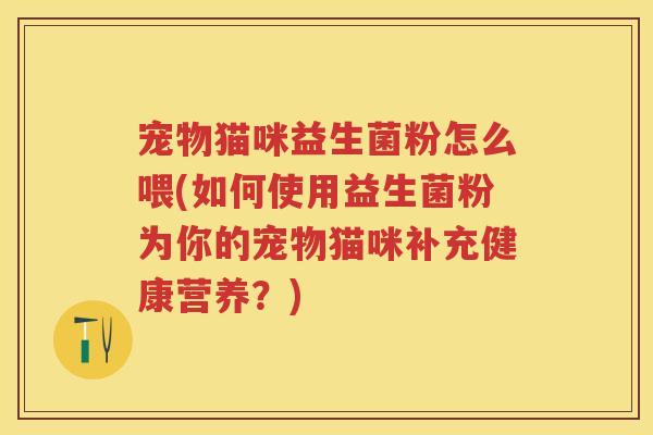 宠物猫咪益生菌粉怎么喂(如何使用益生菌粉为你的宠物猫咪补充健康营养?) 宠物猫咪益生菌粉怎么喂(如何使用益生菌粉为你的宠物猫咪补充健康营养?)