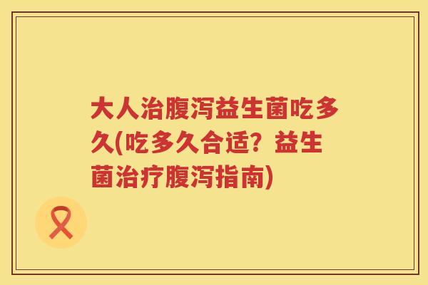 大人益生菌吃多久(吃多久合适?益生菌指南) 大人益生菌吃多久(吃多久合适?益生菌指南)
