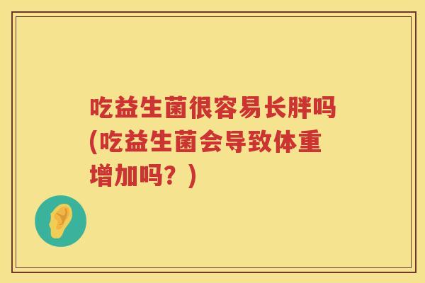 吃益生菌很容易长胖吗(吃益生菌会导致体重增加吗?) 吃益生菌很容易长胖吗(吃益生菌会导致体重增加吗?)