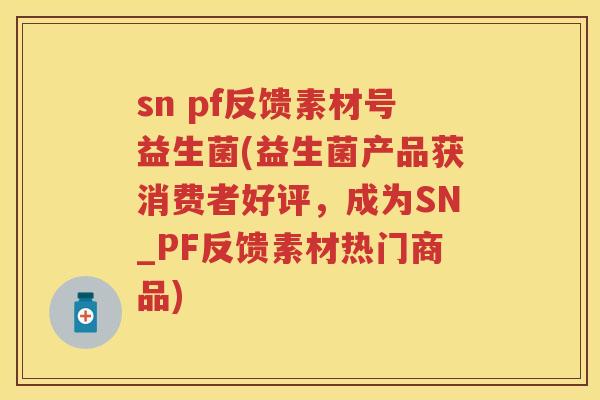 sn pf反馈素材号益生菌(益生菌产品获消费者好评，成为SN_PF反馈素材热门商品)