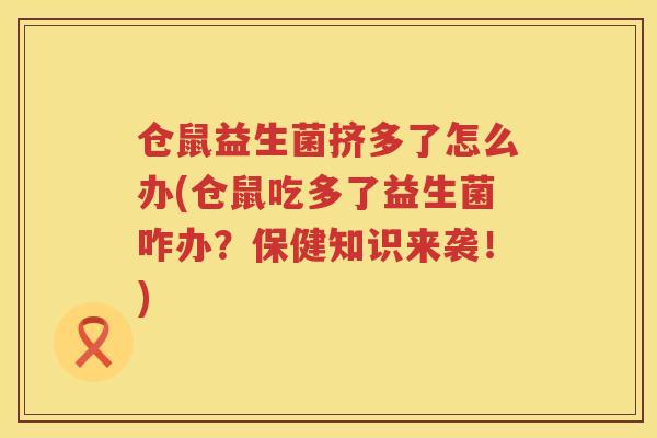 仓鼠益生菌挤多了怎么办(仓鼠吃多了益生菌咋办?保健知识来袭!) 仓鼠益生菌挤多了怎么办(仓鼠吃多了益生菌咋办?保健知识来袭!)