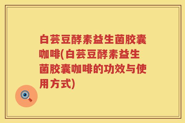 白芸豆酵素益生菌胶囊咖啡(白芸豆酵素益生菌胶囊咖啡的功效与使用方式) 白芸豆酵素益生菌胶囊咖啡(白芸豆酵素益生菌胶囊咖啡的功效与使用方式)