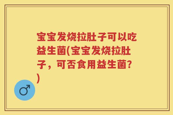 宝宝发烧拉肚子可以吃益生菌(宝宝发烧拉肚子,可否食用益生菌?) 宝宝发烧拉肚子可以吃益生菌(宝宝发烧拉肚子,可否食用益生菌?)