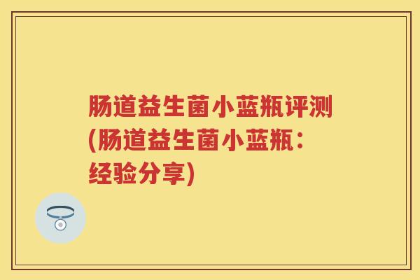 肠道益生菌小蓝瓶评测(肠道益生菌小蓝瓶：经验分享)