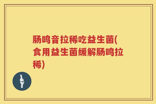 肠鸣音拉稀吃益生菌(食用益生菌缓解肠鸣拉稀) 肠鸣音拉稀吃益生菌(食用益生菌缓解肠鸣拉稀)