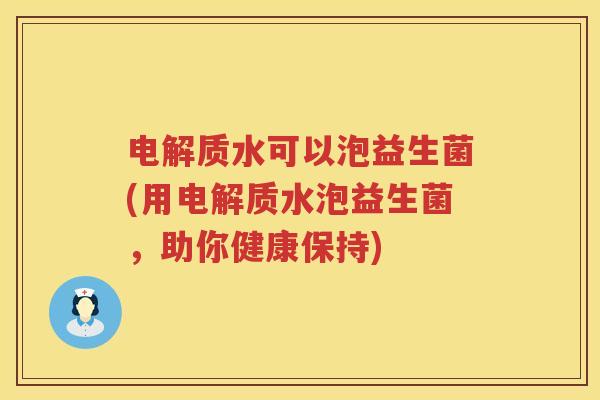 电解质水可以泡益生菌(用电解质水泡益生菌，助你健康保持)