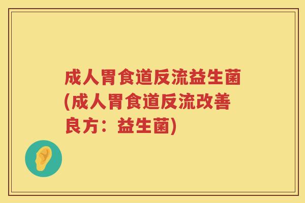 成人胃食道反流益生菌(成人胃食道反流改善良方:益生菌) 成人胃食道反流益生菌(成人胃食道反流改善良方:益生菌)