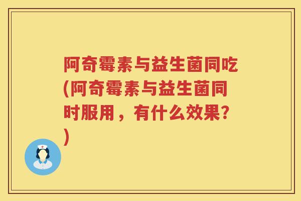 阿奇霉素与益生菌同吃(阿奇霉素与益生菌同时服用,有什么效果?) 阿奇霉素与益生菌同吃(阿奇霉素与益生菌同时服用,有什么效果?)