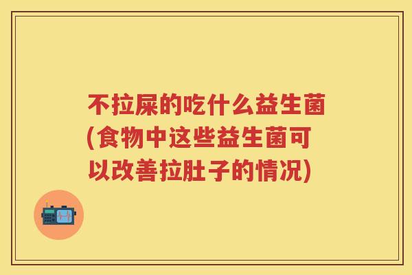不拉屎的吃什么益生菌(食物中这些益生菌可以改善拉肚子的情况)
