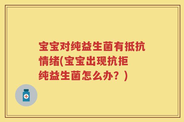 宝宝对纯益生菌有抵抗情绪(宝宝出现抗拒 纯益生菌怎么办？)