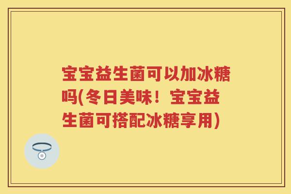 宝宝益生菌可以加冰糖吗(冬日美味!宝宝益生菌可搭配冰糖享用) 宝宝益生菌可以加冰糖吗(冬日美味!宝宝益生菌可搭配冰糖享用)