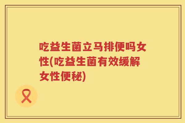 吃益生菌立马排便吗女性(吃益生菌有效缓解女性) 吃益生菌立马排便吗女性(吃益生菌有效缓解女性)