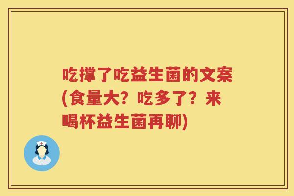 吃撑了吃益生菌的文案(食量大?吃多了?来喝杯益生菌再聊) 吃撑了吃益生菌的文案(食量大?吃多了?来喝杯益生菌再聊)