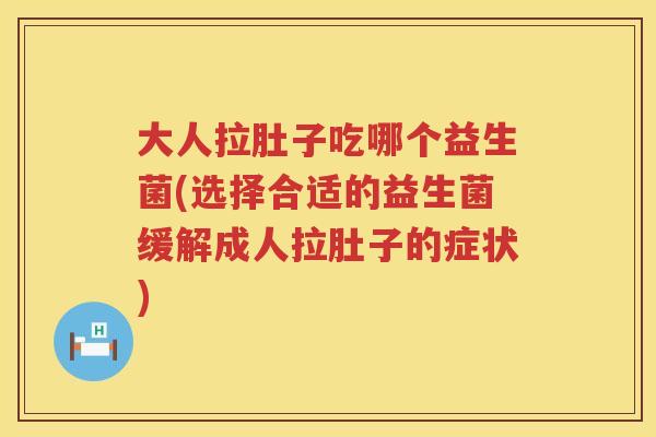 大人拉肚子吃哪个益生菌(选择合适的益生菌缓解成人拉肚子的症状) 大人拉肚子吃哪个益生菌(选择合适的益生菌缓解成人拉肚子的症状)