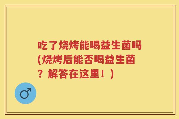 吃了烧烤能喝益生菌吗(烧烤后能否喝益生菌?解答在这里!) 吃了烧烤能喝益生菌吗(烧烤后能否喝益生菌?解答在这里!)