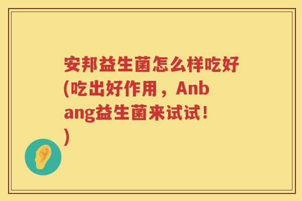 安邦益生菌怎么样吃好(吃出好作用，Anbang益生菌来试试！)