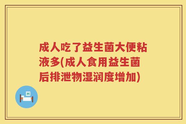 成人吃了益生菌大便粘液多(成人食用益生菌后排泄物湿润度增加)