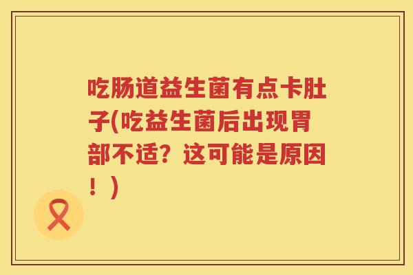 吃肠道益生菌有点卡肚子(吃益生菌后出现胃部不适？这可能是原因！)