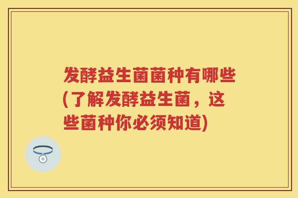 发酵益生菌菌种有哪些(了解发酵益生菌,这些菌种你必须知道) 发酵益生菌菌种有哪些(了解发酵益生菌,这些菌种你必须知道)