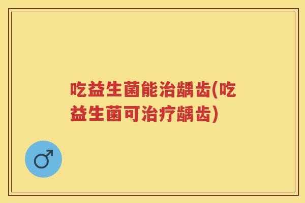 吃益生菌能龋齿(吃益生菌可龋齿) 吃益生菌能龋齿(吃益生菌可龋齿)
